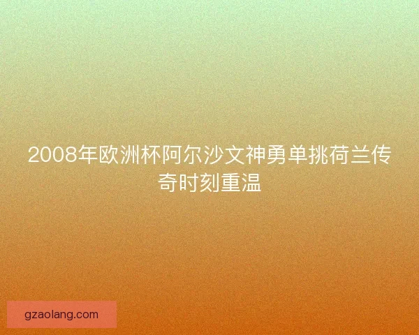 2008年欧洲杯阿尔沙文神勇单挑荷兰传奇时刻重温 2008年欧洲杯阿尔沙文神勇单挑荷兰传奇时刻重温