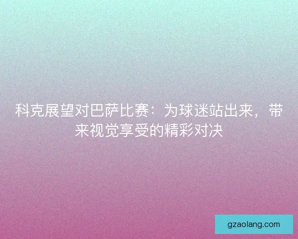 科克展望对巴萨比赛:为球迷站出来,带来视觉享受的精彩对决 科克展望对巴萨比赛:为球迷站出来,带来视觉享受的精彩对决