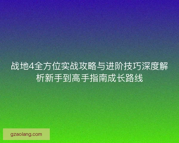 战地4全方位实战攻略与进阶技巧深度解析新手到高手指南成长路线
