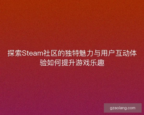 探索Steam社区的独特魅力与用户互动体验如何提升游戏乐趣