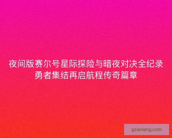 夜间版赛尔号星际探险与暗夜对决全纪录勇者集结再启航程传奇篇章