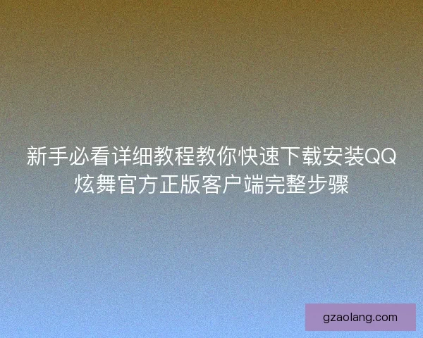 新手必看详细教程教你快速下载安装QQ炫舞官方正版客户端完整步骤 新手必看详细教程教你快速下载安装QQ炫舞官方正版客户端完整步骤