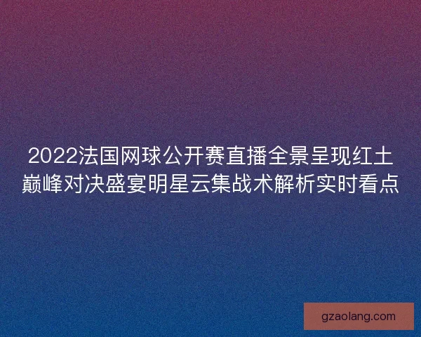 2022法国网球公开赛直播全景呈现红土巅峰对决盛宴明星云集战术解析实时看点 2022法国网球公开赛直播全景呈现红土巅峰对决盛宴明星云集战术解析实时看点