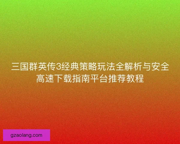 三国群英传3经典策略玩法全解析与安全高速下载指南平台推荐教程