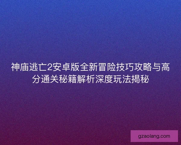 神庙逃亡2安卓版全新冒险技巧攻略与高分通关秘籍解析深度玩法揭秘