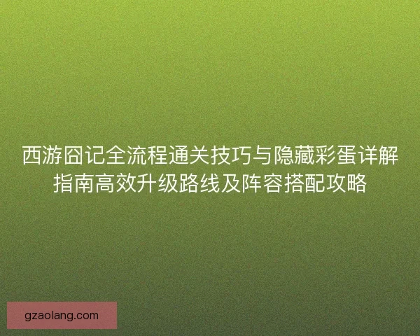 西游囧记全流程通关技巧与隐藏彩蛋详解指南高效升级路线及阵容搭配攻略