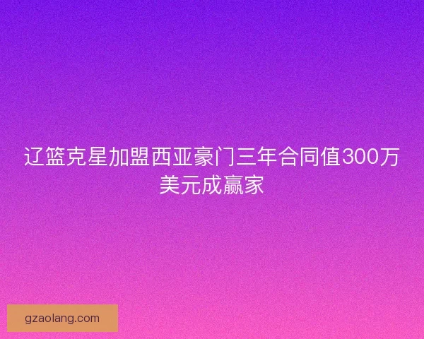 辽篮克星加盟西亚豪门三年合同值300万美元成赢家