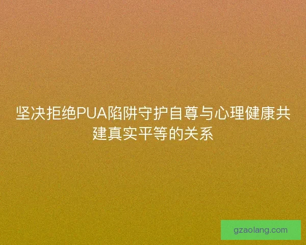 坚决拒绝PUA陷阱守护自尊与心理健康共建真实平等的关系