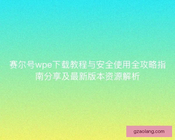 赛尔号wpe下载教程与安全使用全攻略指南分享及最新版本资源解析