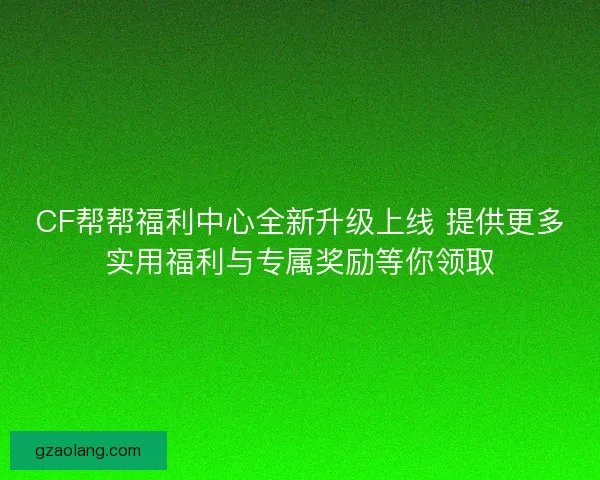 CF帮帮福利中心全新升级上线 提供更多实用福利与专属奖励等你领取