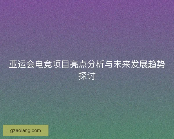 亚运会电竞项目亮点分析与未来发展趋势探讨