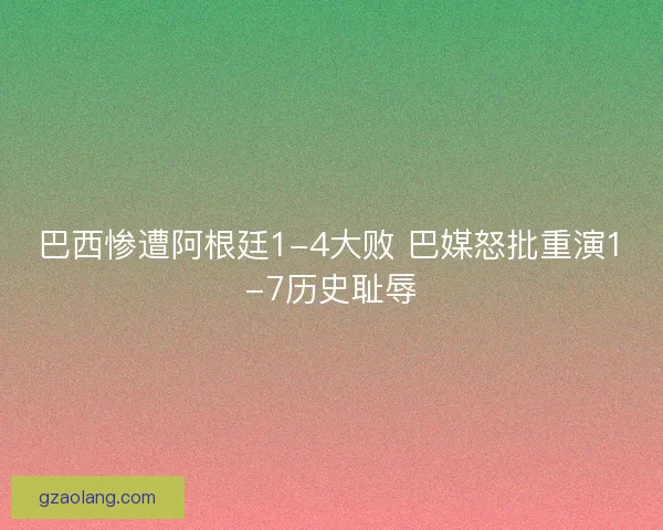巴西惨遭阿根廷1-4大败 巴媒怒批重演1-7历史耻辱