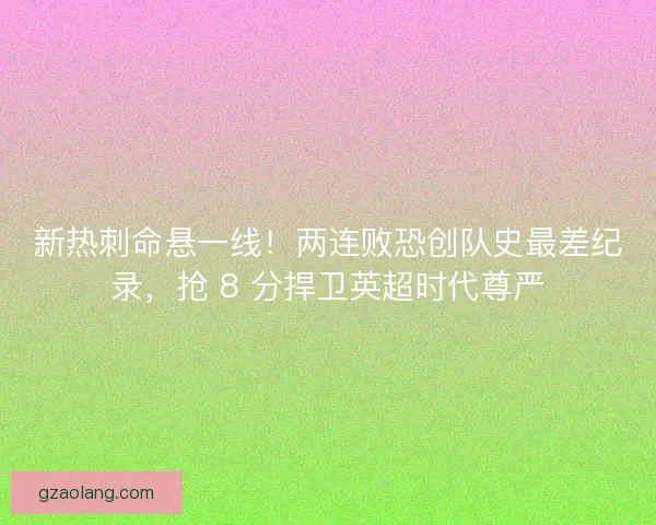 新热刺命悬一线！两连败恐创队史最差纪录，抢 8 分捍卫英超时代尊严