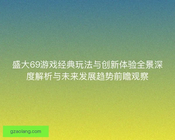 盛大69游戏经典玩法与创新体验全景深度解析与未来发展趋势前瞻观察 盛大69游戏经典玩法与创新体验全景深度解析与未来发展趋势前瞻观察