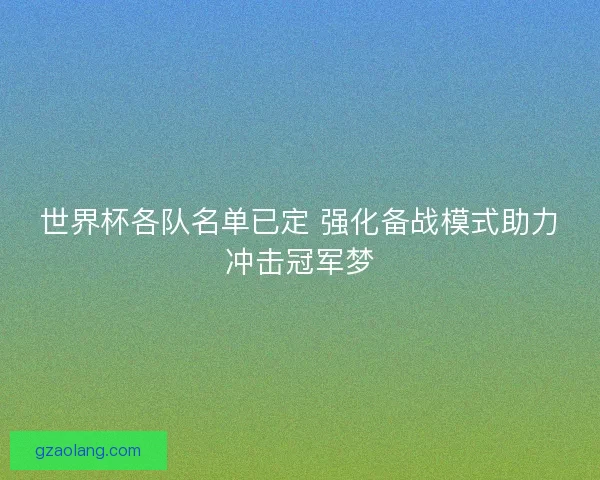 世界杯各队名单已定 强化备战模式助力冲击冠军梦