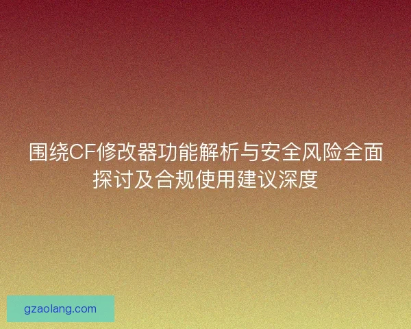 围绕CF修改器功能解析与安全风险全面探讨及合规使用建议深度 围绕CF修改器功能解析与安全风险全面探讨及合规使用建议深度