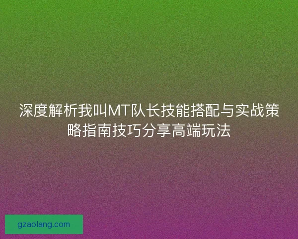 深度解析我叫MT队长技能搭配与实战策略指南技巧分享高端玩法