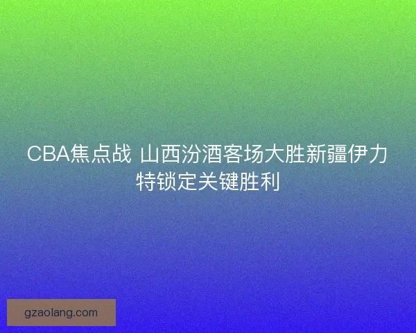 CBA焦点战 山西汾酒客场大胜新疆伊力特锁定关键胜利