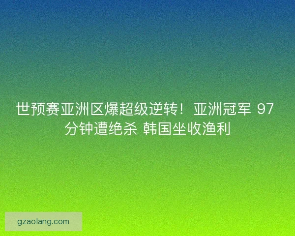 世预赛亚洲区爆超级逆转！亚洲冠军 97 分钟遭绝杀 韩国坐收渔利