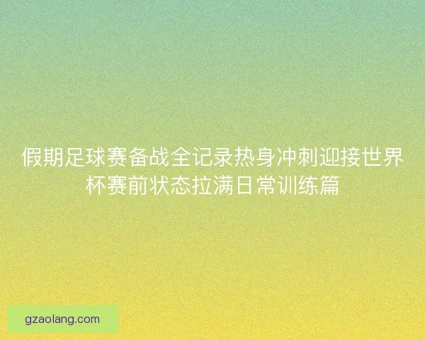 假期足球赛备战全记录热身冲刺迎接世界杯赛前状态拉满日常训练篇