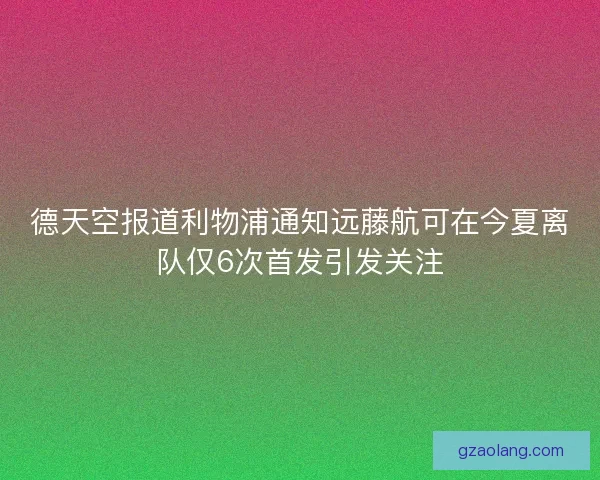 德天空报道利物浦通知远藤航可在今夏离队仅6次首发引发关注