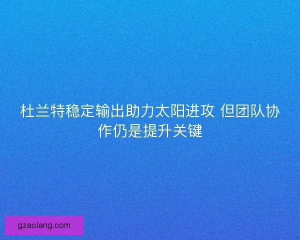 杜兰特稳定输出助力太阳进攻 但团队协作仍是提升关键