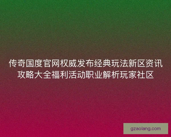 传奇国度官网权威发布经典玩法新区资讯攻略大全福利活动职业解析玩家社区 传奇国度官网权威发布经典玩法新区资讯攻略大全福利活动职业解析玩家社区