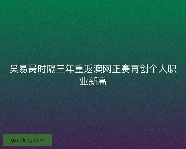 吴易昺时隔三年重返澳网正赛再创个人职业新高