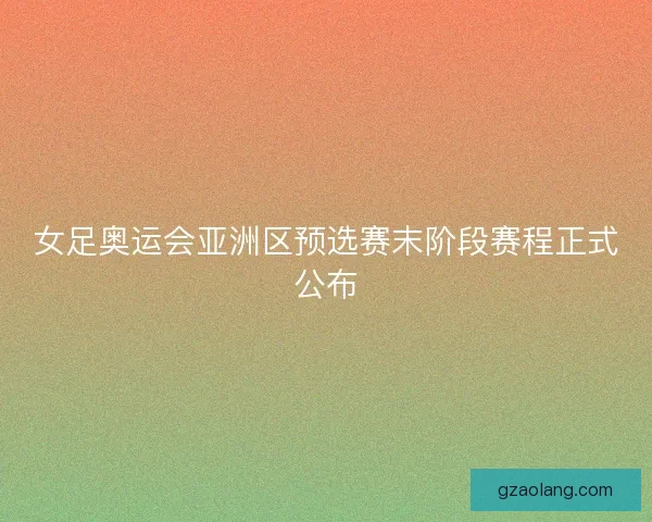 女足奥运会亚洲区预选赛末阶段赛程正式公布 女足奥运会亚洲区预选赛末阶段赛程正式公布