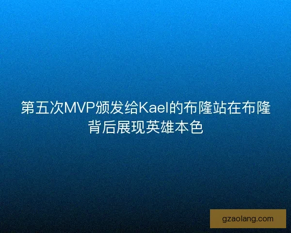 第五次MVP颁发给Kael的布隆站在布隆背后展现英雄本色