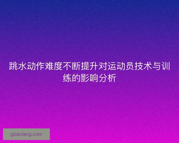 跳水动作难度不断提升对运动员技术与训练的影响分析