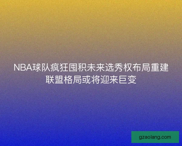NBA球队疯狂囤积未来选秀权布局重建联盟格局或将迎来巨变 NBA球队疯狂囤积未来选秀权布局重建联盟格局或将迎来巨变