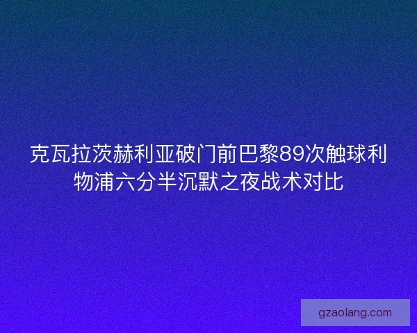 克瓦拉茨赫利亚破门前巴黎89次触球利物浦六分半沉默之夜战术对比 克瓦拉茨赫利亚破门前巴黎89次触球利物浦六分半沉默之夜战术对比