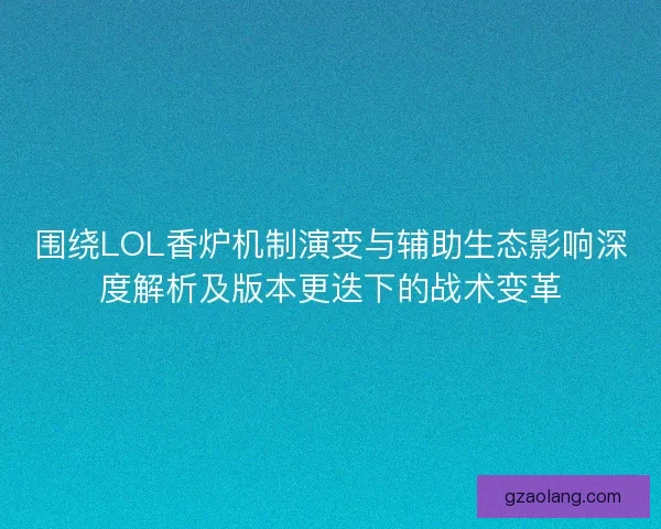 围绕LOL香炉机制演变与辅助生态影响深度解析及版本更迭下的战术变革 围绕LOL香炉机制演变与辅助生态影响深度解析及版本更迭下的战术变革