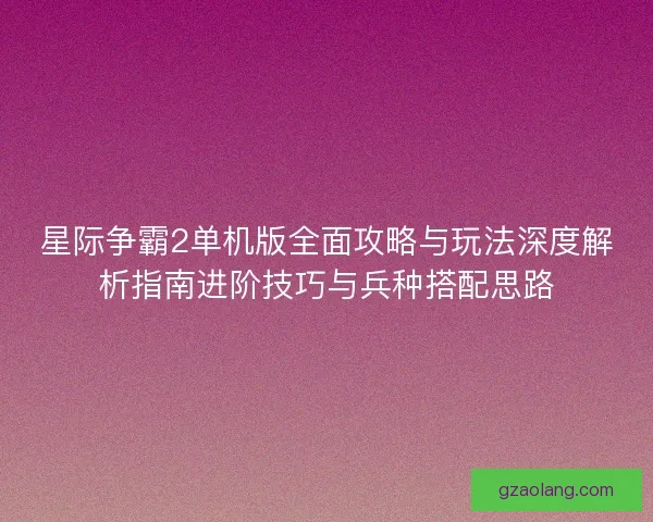 星际争霸2单机版全面攻略与玩法深度解析指南进阶技巧与兵种搭配思路 星际争霸2单机版全面攻略与玩法深度解析指南进阶技巧与兵种搭配思路