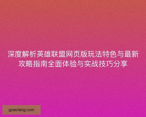 深度解析英雄联盟网页版玩法特色与最新攻略指南全面体验与实战技巧分享