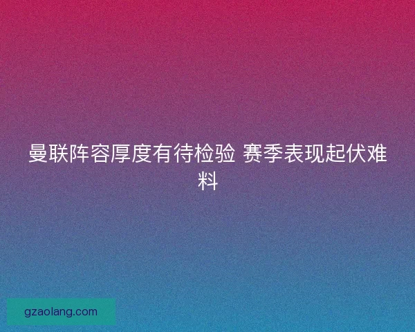 曼联阵容厚度有待检验 赛季表现起伏难料