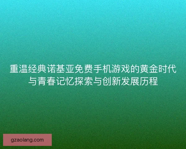 重温经典诺基亚免费手机游戏的黄金时代与青春记忆探索与创新发展历程