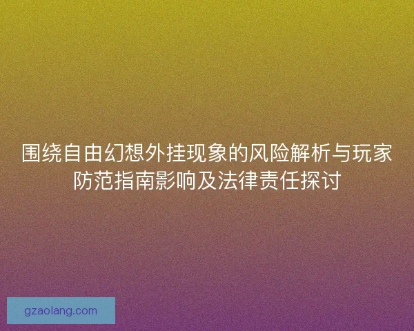 围绕自由幻想外挂现象的风险解析与玩家防范指南影响及法律责任探讨