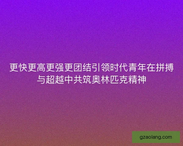 更快更高更强更团结引领时代青年在拼搏与超越中共筑奥林匹克精神