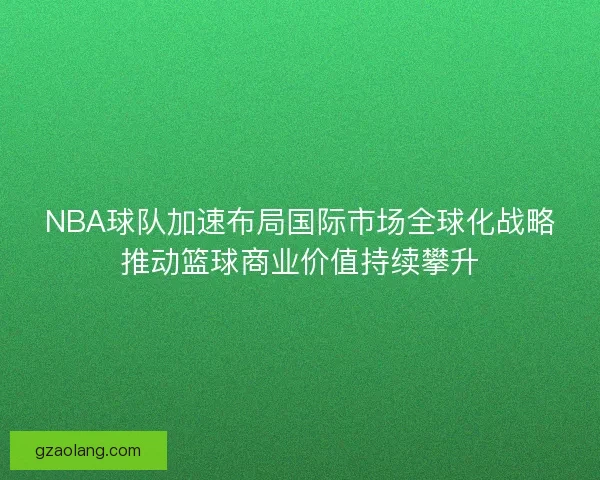 NBA球队加速布局国际市场全球化战略推动篮球商业价值持续攀升 NBA球队加速布局国际市场全球化战略推动篮球商业价值持续攀升
