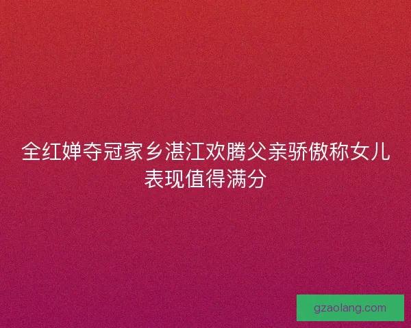 全红婵夺冠家乡湛江欢腾父亲骄傲称女儿表现值得满分