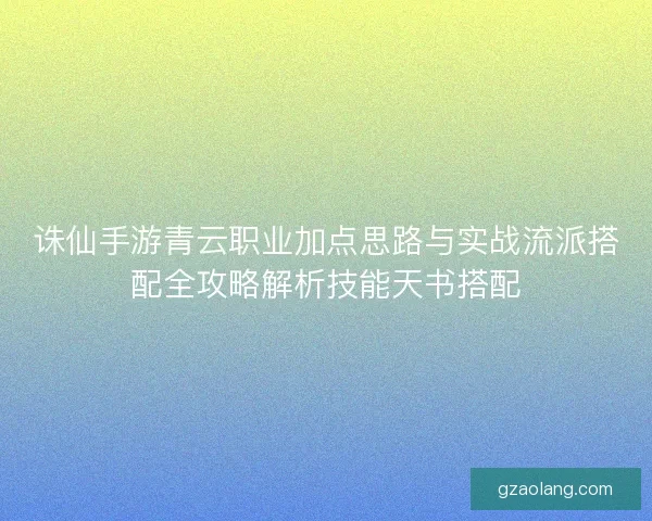 诛仙手游青云职业加点思路与实战流派搭配全攻略解析技能天书搭配