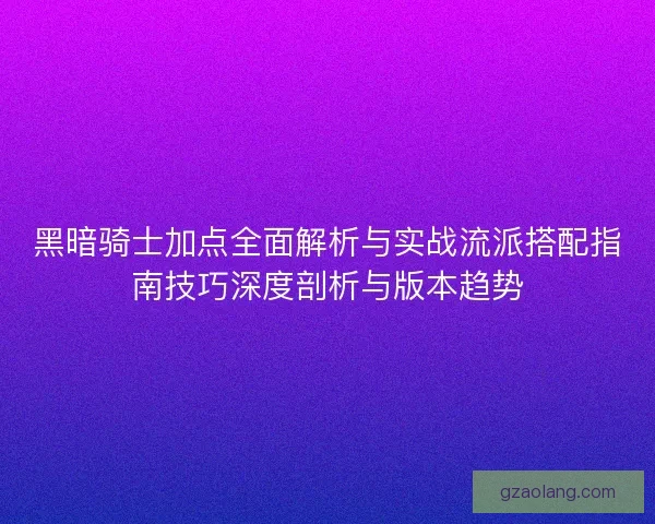 黑暗骑士加点全面解析与实战流派搭配指南技巧深度剖析与版本趋势 黑暗骑士加点全面解析与实战流派搭配指南技巧深度剖析与版本趋势