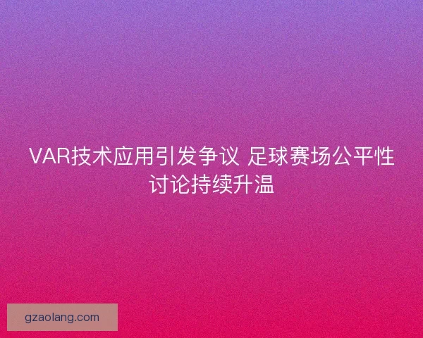 VAR技术应用引发争议 足球赛场公平性讨论持续升温 VAR技术应用引发争议 足球赛场公平性讨论持续升温
